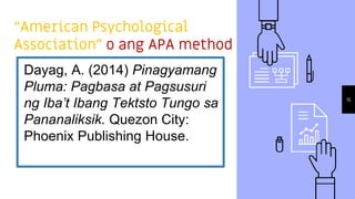 “American Psychological
Association” o ang APA method
Dayag, A. (2014) Pinagyamang
Pluma: Pagbasa at Pagsusuri
ng Iba’t Ibang Tektsto Tungo sa
Pananaliksik. Quezon City:
Phoenix Publishing House.
15
 