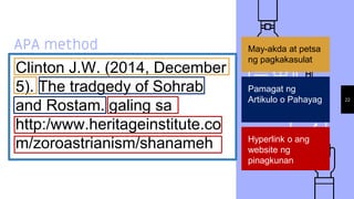 APA method
Clinton J.W. (2014, December
5). The tradgedy of Sohrab
and Rostam. galing sa
http:/www.heritageinstitute.co
m/zoroastrianism/shanameh
22
May-akda at petsa
ng pagkakasulat
Pamagat ng
Artikulo o Pahayag
Hyperlink o ang
website ng
pinagkunan
 