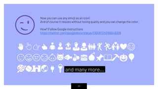 Now you can use any emoji as an icon!
And of course it resizes without losing quality and you can change the color.
How? Follow Google instructions
https://twitter.com/googledocs/status/730087240156643328
✋👆👉👍👤👦👧👨👩👪💃🏃💑❤😂
😉😋😒😭👶😸🐟🍒🍔💣📌📖🔨🎃🎈
🎨🏈🏰🌏🔌🔑and many more...
😉
27
 