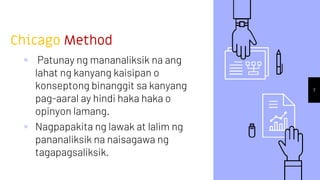 Chicago Method
▹ Patunay ng mananaliksik na ang
lahat ng kanyang kaisipan o
konseptong binanggit sa kanyang
pag-aaral ay hindi haka haka o
opinyon lamang.
▹ Nagpapakita ng lawak at lalim ng
pananaliksik na naisagawa ng
tagapagsaliksik.
7
 