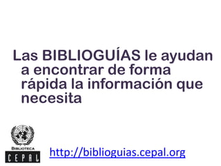 Las BIBLIOGUÍAS le ayudan
a encontrar de forma
rápida la información que
necesita
http://biblioguias.cepal.org
 