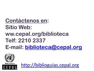 Contáctenos en:
Sitio Web:
ww.cepal.org/biblioteca
Telf: 2210 2337
E-mail: biblioteca@cepal.org
http://biblioguias.cepal.org
 