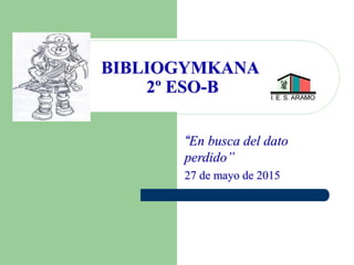 BIBLIOGYMKANA
2º ESO-B
“En busca del dato
perdido”
27 de mayo de 2015
 