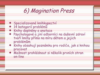 6) Magination Press Specializované knihkupectví 14 kategorií problémů Knihy doplněny o anotace Psychologové a jiní odborníci na duševní zdraví tvoří knihy přímo na míru dětem a jejich problémům Knihy obsahují poznámku pro rodiče, jak s knihou pracovat Možnost prohlédnout si několik prvních stran  on-line 