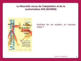 Auxiliaire de vie scolaire, un nouveau
métier ?
La Nouvelle revue de l'adaptation et de la
scolarisation 045 (04/2009)
CDDP 91 #JourDDys91 19
 