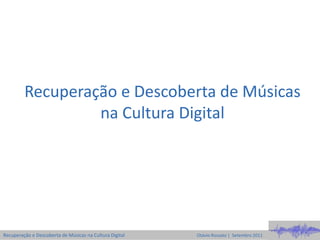 Recuperação e Descoberta de Músicas
                  na Cultura Digital




Recuperação e Descoberta de Músicas na Cultura Digital   Otávio Rossato | Setembro 2011
 