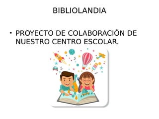 BIBLIOLANDIA
• PROYECTO DE COLABORACIÓN DE
NUESTRO CENTRO ESCOLAR.
 