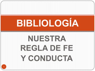NUESTRA REGLA DE FE  Y CONDUCTA 1 BIBLIOLOGÍA 