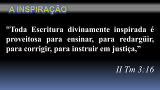 A INSPIRAÇÃO“Toda Escritura divinamente inspirada é proveitosa para ensinar, para redargüir, para corrigir, para instruir em justiça,”II Tm 3:16