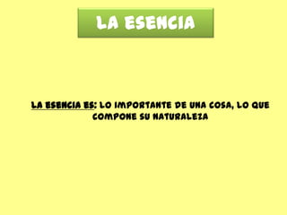 La esencia



La esencia es: Lo importante de una cosa, lo que
             compone su naturaleza
 