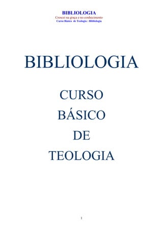 BIBLIOLOGIA
  Crescei na graça e no conhecimento
   Curso Básico de Teologia : Bibliologia




BIBLIOLOGIA
     CURSO
   BÁSICO
                DE
  TEOLOGIA



                       1
 