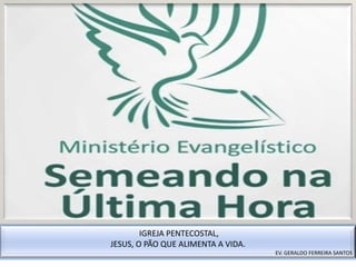 IGREJA PENTECOSTAL,
JESUS, O PÃO QUE ALIMENTA A VIDA.
EV. GERALDO FERREIRA SANTOS
 