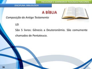 FACULDADE E SEMINÁRIOS TEOLÓGICO NACIONAL
DISCIPLINA: BIBLIOLOGIA
36
Composição do Antigo Testamento
LEI
São 5 livros: Gênesis a Deuteronômio. São comumente
chamados de Pentateuco.
 