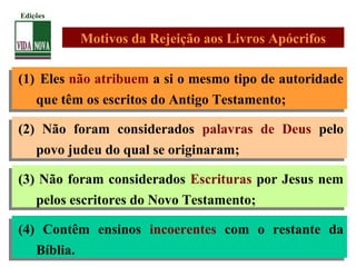 (1) Eles não atribuem a si o mesmo tipo de autoridade
que têm os escritos do Antigo Testamento;
(2) Não foram considerados palavras de Deus pelo
povo judeu do qual se originaram;
(3) Não foram considerados Escrituras por Jesus nem
pelos escritores do Novo Testamento;
(4) Contêm ensinos incoerentes com o restante da
Bíblia.
Motivos da Rejeição aos Livros Apócrifos
Edições
 
