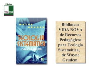Biblioteca
VIDA NOVA
de Recursos
Pedagógicos
para Teologia
Sistemática,
de Wayne
Grudem
Biblioteca
VIDA NOVA
de Recursos
Pedagógicos
para Teologia
Sistemática,
de Wayne
Grudem
Edições
 