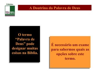 A Doutrina da Palavra de Deus
O termo
“Palavra de
Deus” pode
designar muitas
coisas na Bíblia.
O termo
“Palavra de
Deus” pode
designar muitas
coisas na Bíblia.
É necessário um exame
para sabermos quais as
opções sobre este
termo.
É necessário um exame
para sabermos quais as
opções sobre este
termo.
Edições
 