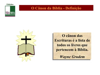 O Cânon da Bíblia - Definição
O cânon das
Escrituras é a lista de
todos os livros que
pertencem à Bíblia.
Wayne Grudem
O cânon das
Escrituras é a lista de
todos os livros que
pertencem à Bíblia.
Wayne Grudem
Edições
 