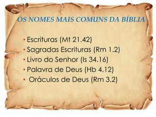OS NOMES MAIS COMUNS DA BÍBLIA
• Escrituras (Mt 21.42)
• Sagradas Escrituras (Rm 1.2)
• Livro do Senhor (Is 34.16)
• Palavra de Deus (Hb 4.12)
• Oráculos de Deus (Rm 3.2)

 