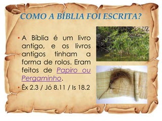 COMO A BÍBLIA FOI ESCRITA?
• A Bíblia é um livro
antigo, e os livros
antigos tinham a
forma de rolos. Eram
feitos de Papiro ou
Pergaminho.
• Êx 2.3 / Jó 8.11 / Is 18.2

 