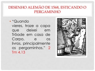 DESENHO ALEMÃO DE 1568, ESTICANDO O
PERGAMINHO
• “Quando
vieres, traze a capa
que
deixei
em
Trôade em casa de
Carpo,
e
os
livros, principalmente
os pergaminhos.” 2
Tm 4.13

 
