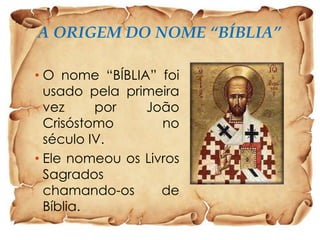 A ORIGEM DO NOME “BÍBLIA”
• O nome “BÍBLIA” foi
usado pela primeira
vez
por
João
Crisóstomo
no
século IV.
• Ele nomeou os Livros
Sagrados
chamando-os
de
Bíblia.

 