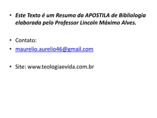 • Este Texto é um Resumo da APOSTILA de Bibliologia
elaborada pelo Professor Lincoln Máximo Alves.
• Contato:
• maurelio.aurelio46@gmail.com
• Site: www.teologiaevida.com.br
 