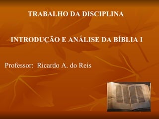 TRABALHO DA DISCIPLINA


  INTRODUÇÃO E ANÁLISE DA BÍBLIA I


Professor: Ricardo A. do Reis
 