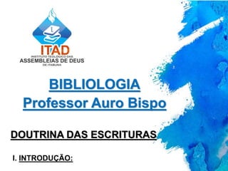 BIBLIOLOGIA
Professor Auro Bispo
DOUTRINA DAS ESCRITURAS
I. INTRODUÇÃO:
 