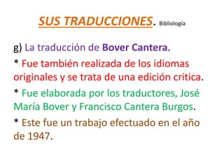 SUS TRADUCCIONES. Bibliología
g) La traducción de Bover Cantera.
* Fue también realizada de los idiomas
originales y se trata de una edición critica.
* Fue elaborada por los traductores, José
María Bover y Francisco Cantera Burgos.
* Este fue un trabajo efectuado en el año
de 1947.
 