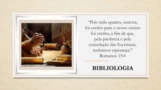 “Pois tudo quanto, outrora,
foi escrito para o nosso ensino
foi escrito, a fim de que,
pela paciência e pela
consolação das Escrituras,
tenhamos esperança.”
Romanos 15:4
BIBLIOLOGIA
 