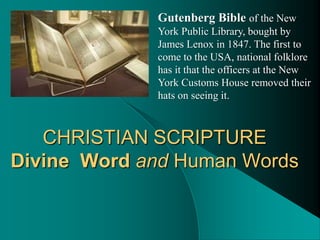 Gutenberg Bible of the New
             York Public Library, bought by
             James Lenox in 1847. The first to
             come to the USA, national folklore
             has it that the officers at the New
             York Customs House removed their
             hats on seeing it.



   CHRISTIAN SCRIPTURE
Divine Word and Human Words
 