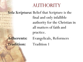 Authority
Sola Scriptura: Belief that Scripture is the
                final and only infallible
                authority for the Christian in
                all matters of faith and
                practice.
Adherents: Evangelicals, Reformers
Tradition:      Tradition 1
 