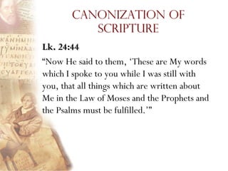 Canonization of
          Scripture
Lk. 24:44
―Now He said to them, ‗These are My words
which I spoke to you while I was still with
you, that all things which are written about
Me in the Law of Moses and the Prophets and
the Psalms must be fulfilled.‘‖
 