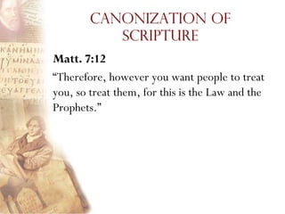 Canonization of
           Scripture
Matt. 7:12
―Therefore, however you want people to treat
you, so treat them, for this is the Law and the
Prophets.‖
 
