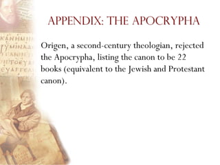 Appendix: The Apocrypha

Origen, a second-century theologian, rejected
the Apocrypha, listing the canon to be 22
books (equivalent to the Jewish and Protestant
canon).
 