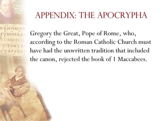 Appendix: The Apocrypha

Gregory the Great, Pope of Rome, who,
according to the Roman Catholic Church must
have had the unwritten tradition that included
the canon, rejected the book of 1 Maccabees.
 