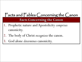 Facts and Fables Concerning the Canon
           Facts Concerning the Canon
1. Prophetic nature and Apostolicity comprises
   canonicity.
2. The body of Christ recognizes the canon.
3. God alone determines canonicity.
 