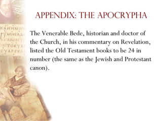 Appendix: The Apocrypha

The Venerable Bede, historian and doctor of
the Church, in his commentary on Revelation,
listed the Old Testament books to be 24 in
number (the same as the Jewish and Protestant
canon).
 