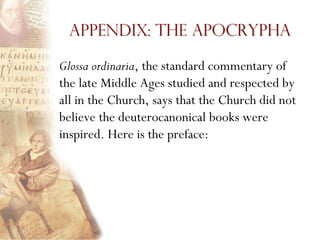 Appendix: The Apocrypha

Glossa ordinaria, the standard commentary of
the late Middle Ages studied and respected by
all in the Church, says that the Church did not
believe the deuterocanonical books were
inspired. Here is the preface:
 
