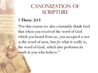 Canonization of
           Scripture
1 Thess. 2:13
“For this reason we also constantly thank God
that when you received the word of God
which you heard from us, you accepted it not
as the word of men, but for what it really is,
the word of God, which also performs its
work in you who believe.”
 