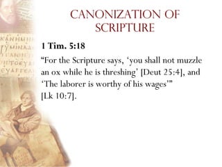 Canonization of
           Scripture
1 Tim. 5:18
“For the Scripture says, „you shall not muzzle
an ox while he is threshing‟ [Deut 25:4], and
„The laborer is worthy of his wages‟”
[Lk 10:7].
 