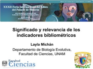 Significado y relevancia de los
  indicadores bibliométricos
          Layla Michán
Departamento de Biología Evolutiva,
   Facultad de Ciencias, UNAM
 