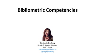 Bibliometric Competencies
Stephanie Bradbury
Research Support Manager
QUT Library
s.bradbury@qut.edu.au
@stephbradbury
 