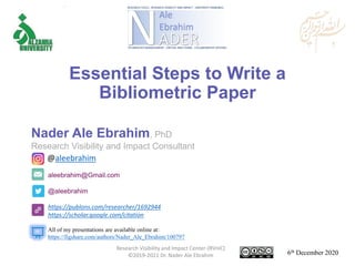 aleebrahim@Gmail.com
@aleebrahim
https://publons.com/researcher/1692944
https://scholar.google.com/citation
Nader Ale Ebrahim, PhD
Research Visibility and Impact Consultant
6th December 2020
All of my presentations are available online at:
https://figshare.com/authors/Nader_Ale_Ebrahim/100797
Research Visibility and Impact Center-(RVnIC)
©2019-2021 Dr. Nader Ale Ebrahim
@aleebrahim
Essential Steps to Write a
Bibliometric Paper
 
