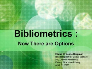 Bibliometrics : Now There are Options Elaine M. Lasda Bergman Bibliographer for Social Welfare  and Dewey Reference Dewey Graduate Library April 28, 2011 