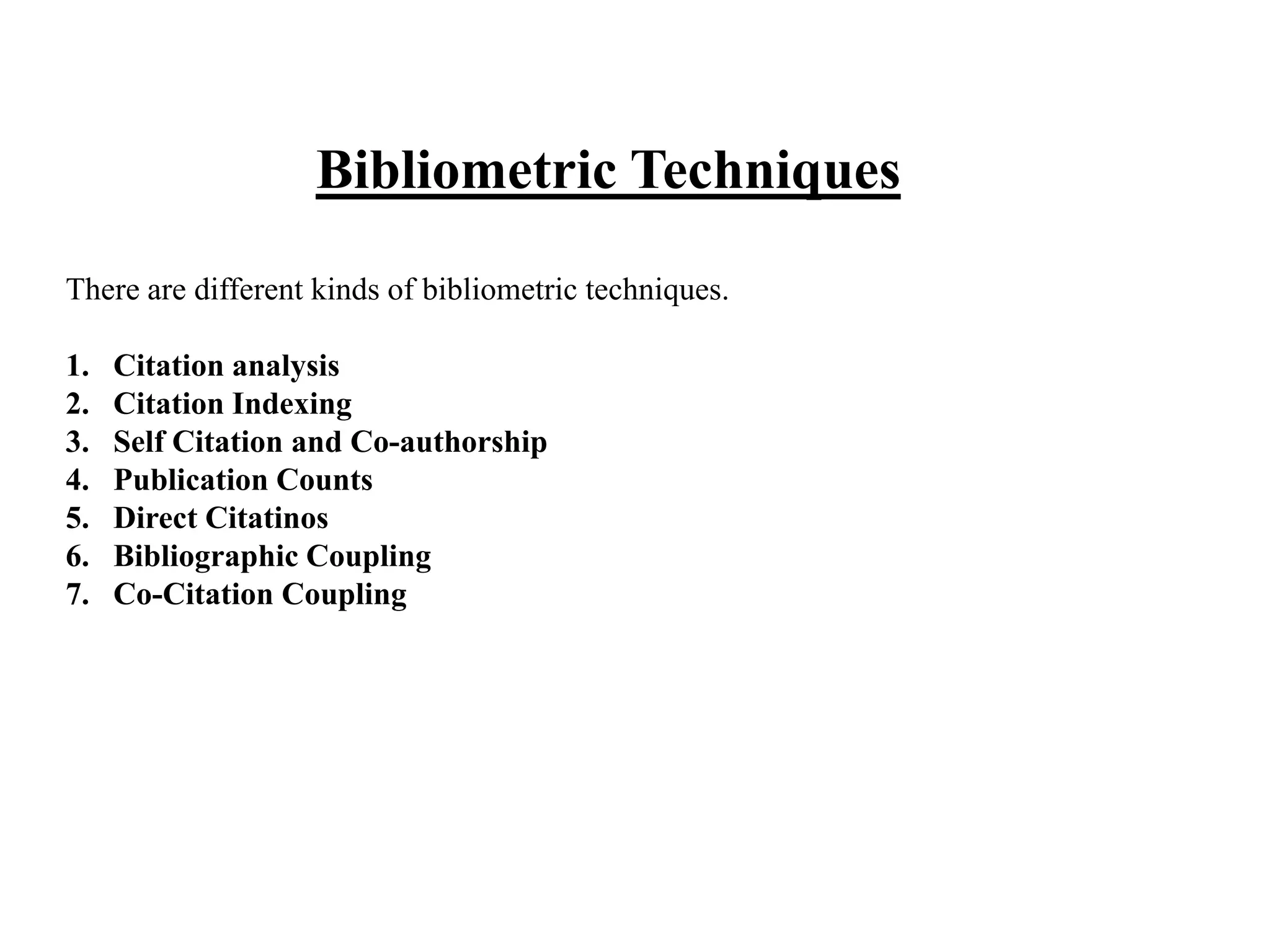 Bibliometric Techniques
There are different kinds of bibliometric techniques.
1. Citation analysis
2. Citation Indexing
3. Self Citation and Co-authorship
4. Publication Counts
5. Direct Citatinos
6. Bibliographic Coupling
7. Co-Citation Coupling
 