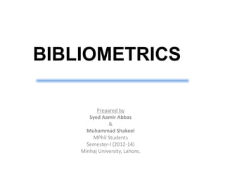 BIBLIOMETRICS
Prepared by
Syed Aamir Abbas
&
Muhammad Shakeel
MPhil Students
Semester-I (2012-14)
Minhaj University, Lahore.
 