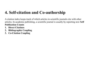4. Self-citation and Co-authorship
A citation index keeps track of which articles in scientific journals cite with other
articles. In academic publishing, a scientific journal is usually by reporting new Self
Publication Counts
1. Direct Citatinos
2. Bibliographic Coupling
3. Co-Citation Coupling
 