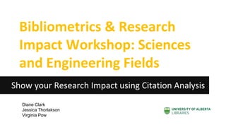 Bibliometrics & Research Impact Workshop: Sciences and Engineering Fields 
Show your Research Impact using Citation Analysis 
Diane Clark 
Jessica Thorlakson 
Virginia Pow  