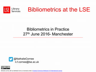 Bibliometrics at the LSE
Bibliometrics in Practice
27th June 2016- Manchester
@NathalieCornee
n.f.cornee@lse.ac.uk
Altmetric at the LSE by Nathalie Cornée is licensed under a Creative Commons Attribution 4.0 International License.
 
